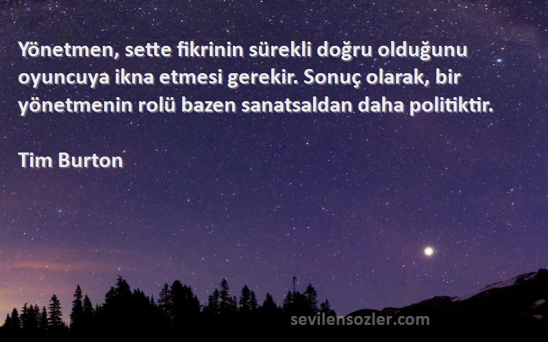 Tim Burton Sözleri 
Yönetmen, sette fikrinin sürekli doğru olduğunu oyuncuya ikna etmesi gerekir. Sonuç olarak, bir yönetmenin rolü bazen sanatsaldan daha politiktir.