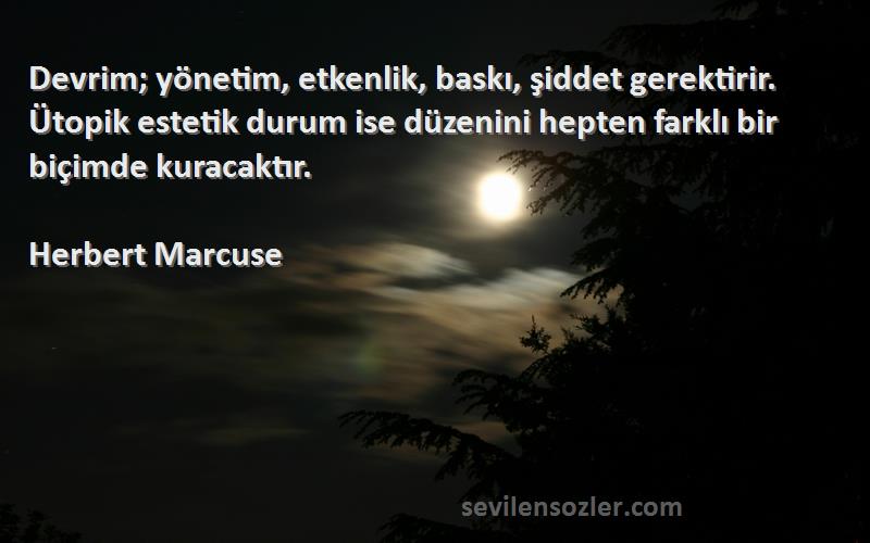 Herbert Marcuse Sözleri 
Devrim; yönetim, etkenlik, baskı, şiddet gerektirir. Ütopik estetik durum ise düzenini hepten farklı bir biçimde kuracaktır.