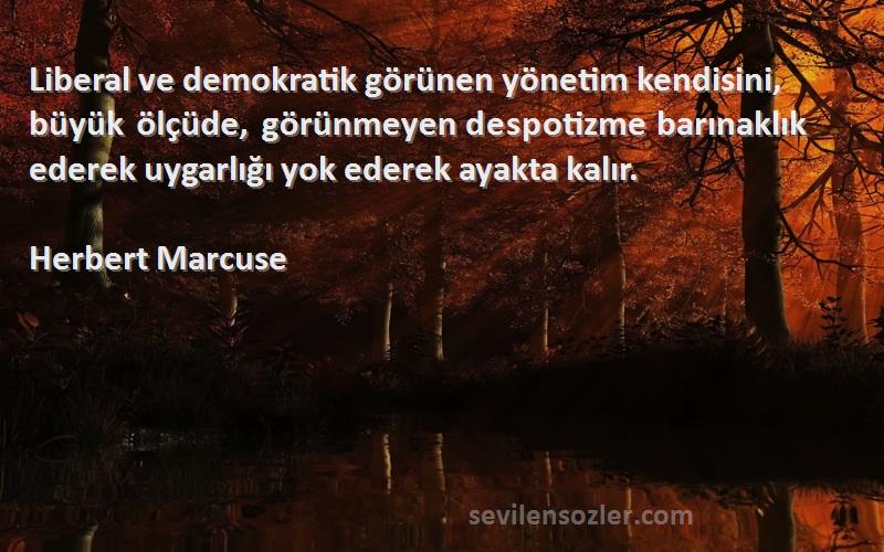 Herbert Marcuse Sözleri 
Liberal ve demokratik görünen yönetim kendisini, büyük ölçüde, görünmeyen despotizme barınaklık ederek uygarlığı yok ederek ayakta kalır.