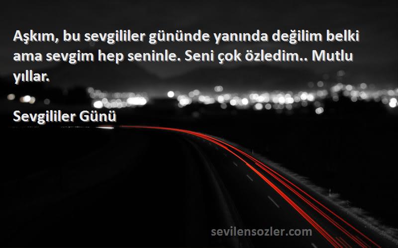 Sevgililer Günü Sözleri 
Aşkım, bu sevgililer gününde yanında değilim belki ama sevgim hep seninle. Seni çok özledim.. Mutlu yıllar.