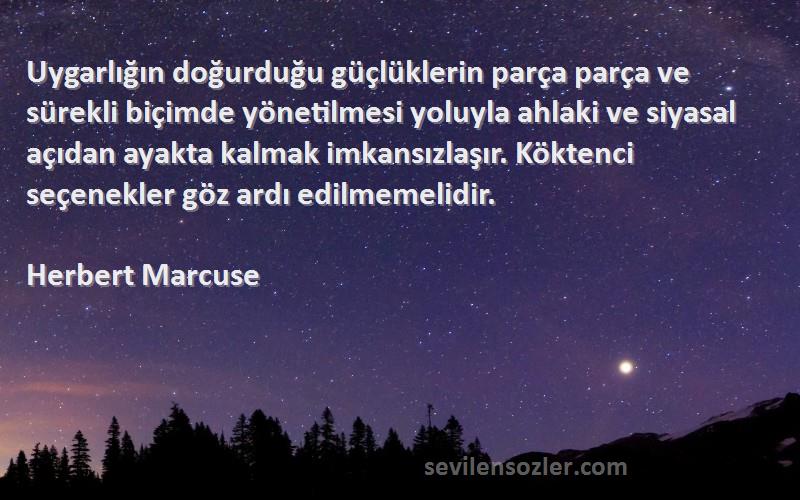 Herbert Marcuse Sözleri 
Uygarlığın doğurduğu güçlüklerin parça parça ve sürekli biçimde yönetilmesi yoluyla ahlaki ve siyasal açıdan ayakta kalmak imkansızlaşır. Köktenci seçenekler göz ardı edilmemelidir.