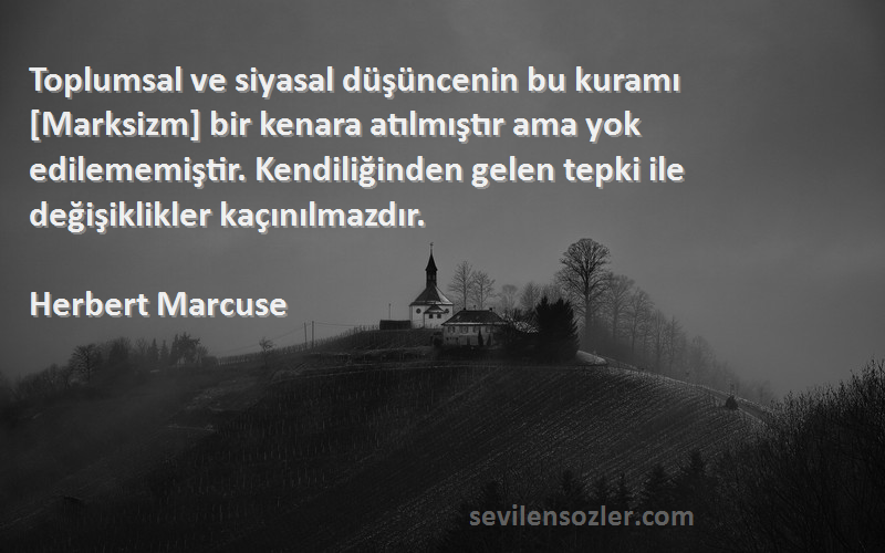 Herbert Marcuse Sözleri 
Toplumsal ve siyasal düşüncenin bu kuramı [Marksizm] bir kenara atılmıştır ama yok edilememiştir. Kendiliğinden gelen tepki ile değişiklikler kaçınılmazdır.