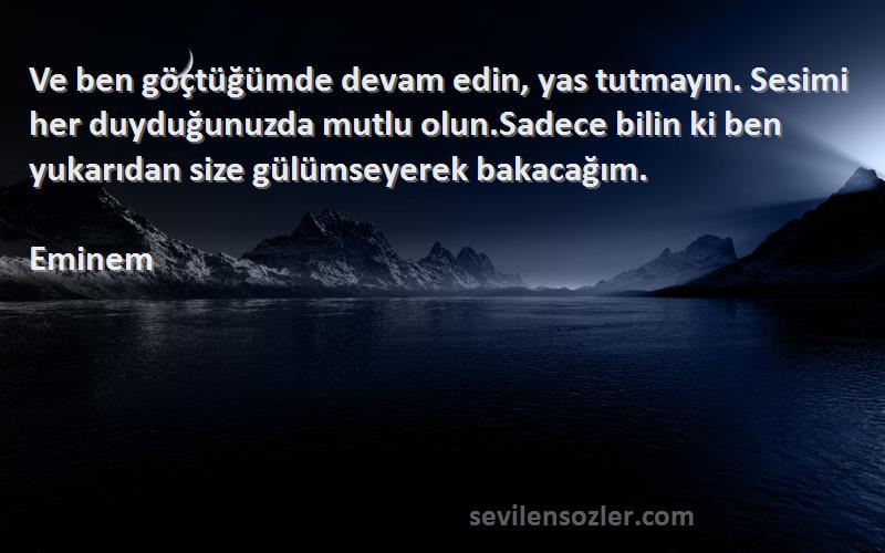 Eminem Sözleri 
Ve ben göçtüğümde devam edin, yas tutmayın. Sesimi her duyduğunuzda mutlu olun.Sadece bilin ki ben yukarıdan size gülümseyerek bakacağım.