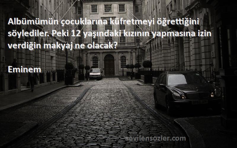 Eminem Sözleri 
Albümümün çocuklarına küfretmeyi öğrettiğini söylediler. Peki 12 yaşındaki kızının yapmasına izin verdiğin makyaj ne olacak?