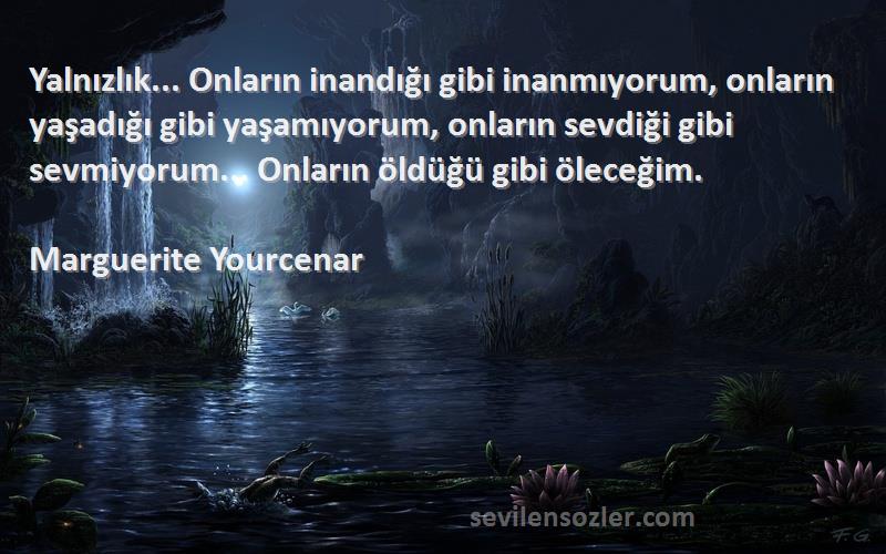 Marguerite Yourcenar Sözleri 
Yalnızlık... Onların inandığı gibi inanmıyorum, onların yaşadığı gibi yaşamıyorum, onların sevdiği gibi sevmiyorum... Onların öldüğü gibi öleceğim.