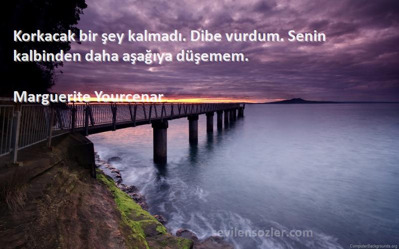 Marguerite Yourcenar Sözleri 
Korkacak bir şey kalmadı. Dibe vurdum. Senin kalbinden daha aşağıya düşemem.