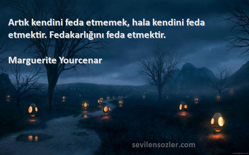 Marguerite Yourcenar Sözleri 
Artık kendini feda etmemek, hala kendini feda etmektir. Fedakarlığını feda etmektir.