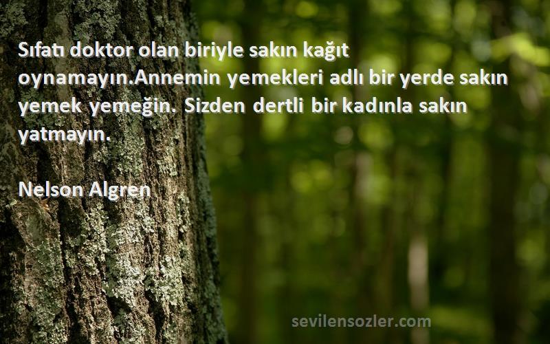 Nelson Algren Sözleri 
Sıfatı doktor olan biriyle sakın kağıt oynamayın.Annemin yemekleri adlı bir yerde sakın yemek yemeğin. Sizden dertli bir kadınla sakın yatmayın.