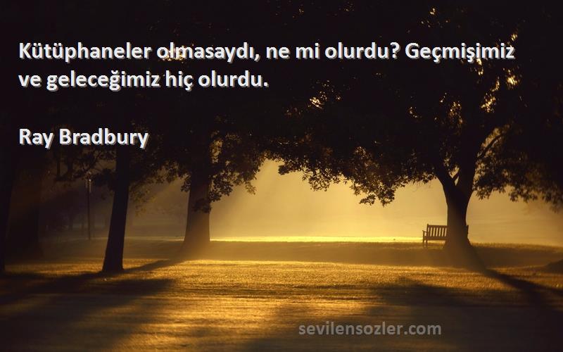 Ray Bradbury Sözleri 
Kütüphaneler olmasaydı, ne mi olurdu? Geçmişimiz ve geleceğimiz hiç olurdu.