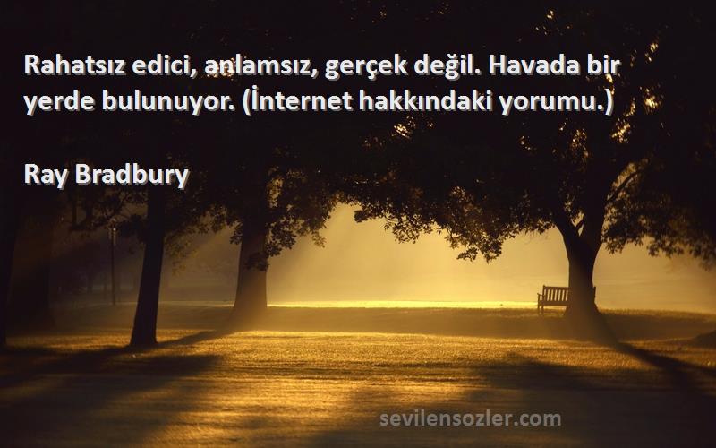 Ray Bradbury Sözleri 
Rahatsız edici, anlamsız, gerçek değil. Havada bir yerde bulunuyor. (İnternet hakkındaki yorumu.)