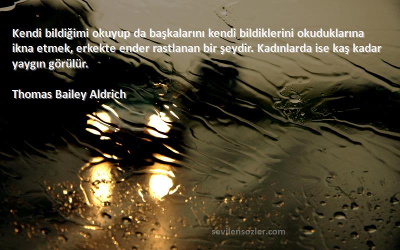 Thomas Bailey Aldrich Sözleri 
Kendi bildiğimi okuyup da başkalarını kendi bildiklerini okuduklarına ikna etmek, erkekte ender rastlanan bir şeydir. Kadınlarda ise kaş kadar yaygın görülür.