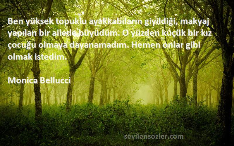 Monica Bellucci Sözleri 
Ben yüksek topuklu ayakkabıların giyildiği, makyaj yapılan bir ailede büyüdüm. O yüzden küçük bir kız çocuğu olmaya dayanamadım. Hemen onlar gibi olmak istedim.