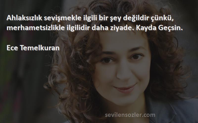 Ece Temelkuran Sözleri 
Ahlaksızlık sevişmekle ilgili bir şey değildir çünkü, merhametsizlikle ilgilidir daha ziyade. Kayda Geçsin. 
