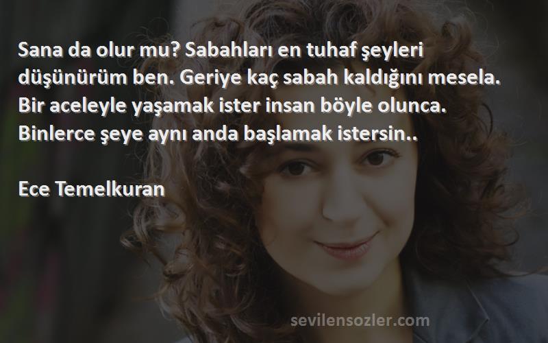 Ece Temelkuran Sözleri 
Sana da olur mu? Sabahları en tuhaf şeyleri düşünürüm ben. Geriye kaç sabah kaldığını mesela. Bir aceleyle yaşamak ister insan böyle olunca. Binlerce şeye aynı anda başlamak istersin..
