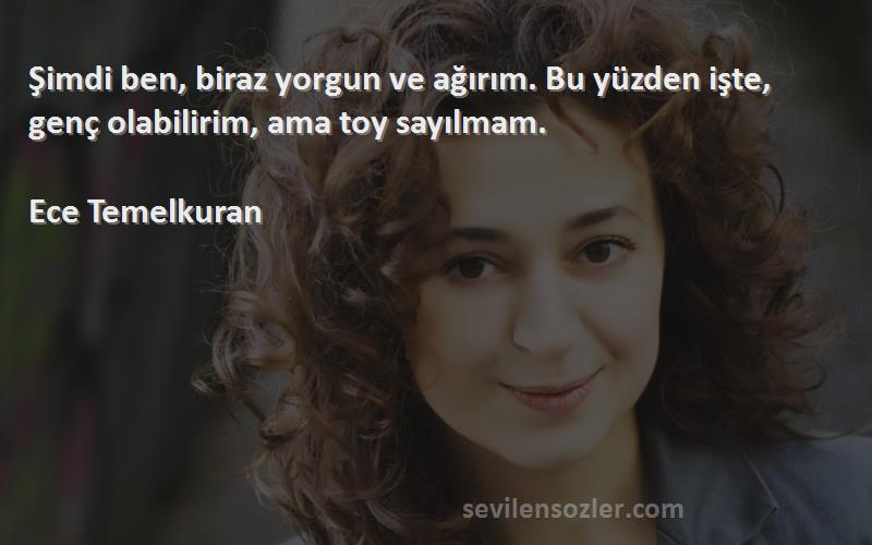 Ece Temelkuran - Şimdi ben, biraz yorgun ve ağırım. Bu yüzden işte, genç olabilirim, ama toy sayılmam. 
