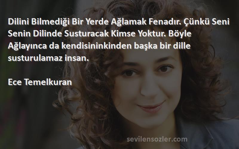 Ece Temelkuran Sözleri 
Dilini Bilmediği Bir Yerde Ağlamak Fenadır. Çünkü Seni Senin Dilinde Susturacak Kimse Yoktur. Böyle Ağlayınca da kendisininkinden başka bir dille susturulamaz insan.
