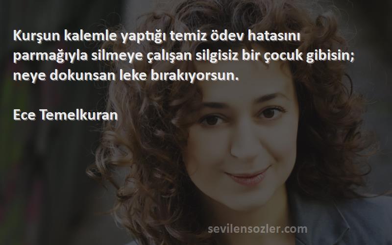 Ece Temelkuran Sözleri 
Kurşun kalemle yaptığı temiz ödev hatasını parmağıyla silmeye çalışan silgisiz bir çocuk gibisin; neye dokunsan leke bırakıyorsun.
