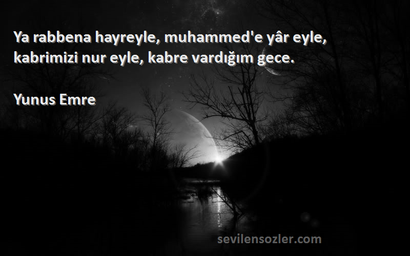 Yunus Emre Sözleri 
Ya rabbena hayreyle, muhammed'e yâr eyle, kabrimizi nur eyle, kabre vardığım gece.