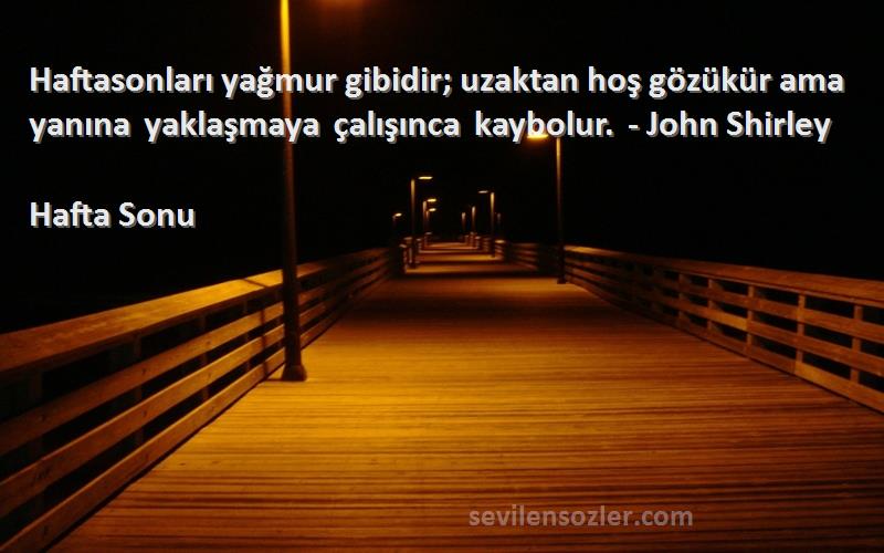 Hafta Sonu Sözleri 
Haftasonları yağmur gibidir; uzaktan hoş gözükür ama yanına yaklaşmaya çalışınca kaybolur. - John Shirley