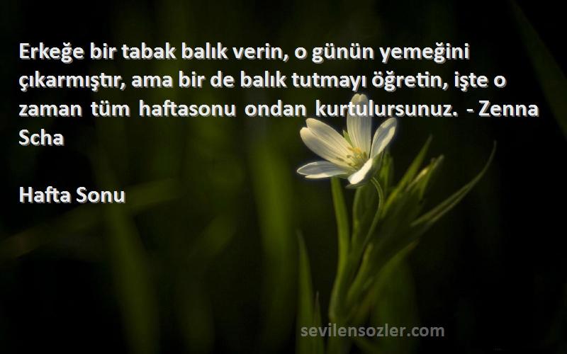 Hafta Sonu Sözleri 
Erkeğe bir tabak balık verin, o günün yemeğini çıkarmıştır, ama bir de balık tutmayı öğretin, işte o zaman tüm haftasonu ondan kurtulursunuz. - Zenna Scha