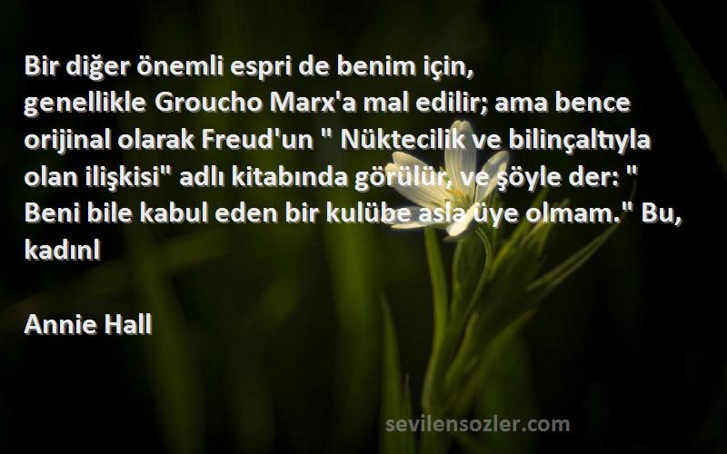 Annie Hall Sözleri 
Bir diğer önemli espri de benim için, genellikle Groucho Marx'a mal edilir; ama bence orijinal olarak Freud'un  Nüktecilik ve bilinçaltıyla olan ilişkisi adlı kitabında görülür, ve şöyle der:  Beni bile kabul eden bir kulübe asla üye olmam. Bu, kadınl