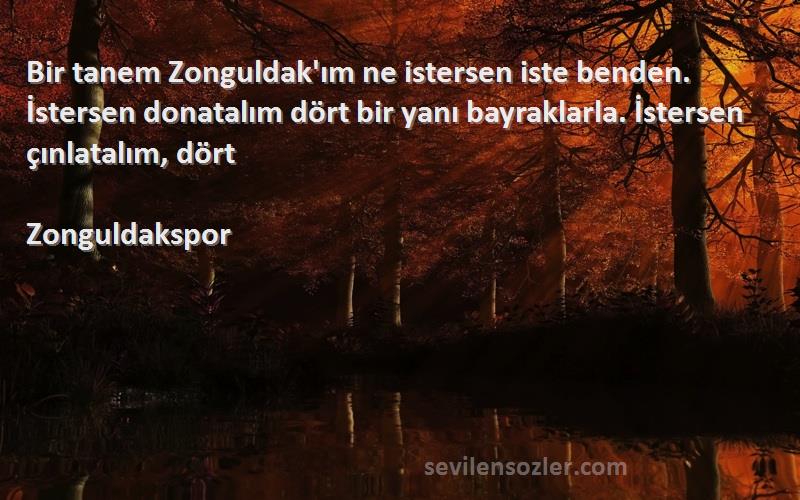 Zonguldakspor Sözleri 
Bir tanem Zonguldak'ım ne istersen iste benden. İstersen donatalım dört bir yanı bayraklarla. İstersen çınlatalım, dört 