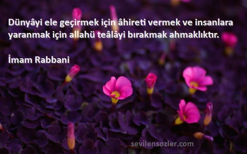 İmam Rabbani Sözleri 
 Dünyâyi ele geçirmek için âhireti vermek ve insanlara yaranmak için allahü teâlâyi bırakmak ahmaklıktır.

