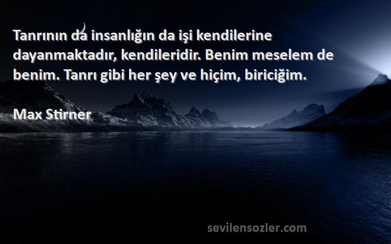 Max Stirner Sözleri 
Tanrının da insanlığın da işi kendilerine dayanmaktadır, kendileridir. Benim meselem de benim. Tanrı gibi her şey ve hiçim, biriciğim.