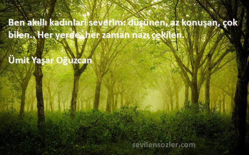 Ümit Yaşar Oğuzcan Sözleri 
Ben akıllı kadınları severim: düşünen, az konuşan, çok bilen.. Her yerde, her zaman nazı çekilen.