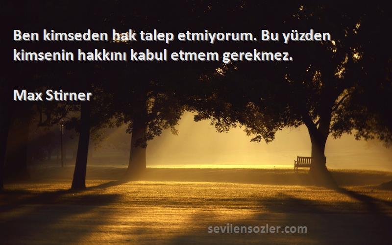 Max Stirner Sözleri 
Ben kimseden hak talep etmiyorum. Bu yüzden kimsenin hakkını kabul etmem gerekmez.