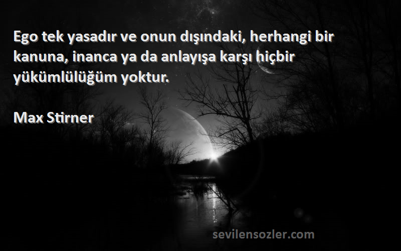 Max Stirner Sözleri 
Ego tek yasadır ve onun dışındaki, herhangi bir kanuna, inanca ya da anlayışa karşı hiçbir yükümlülüğüm yoktur.