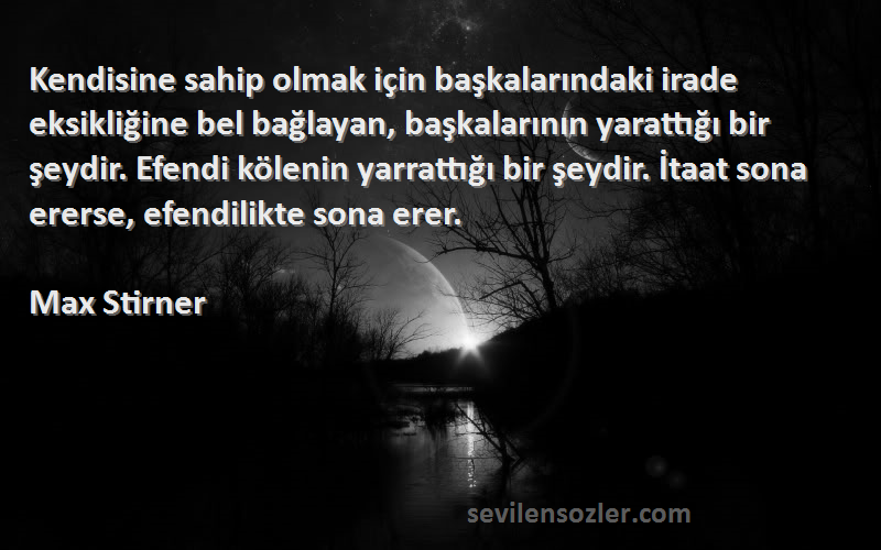 Max Stirner Sözleri 
Kendisine sahip olmak için başkalarındaki irade eksikliğine bel bağlayan, başkalarının yarattığı bir şeydir. Efendi kölenin yarrattığı bir şeydir. İtaat sona ererse, efendilikte sona erer.