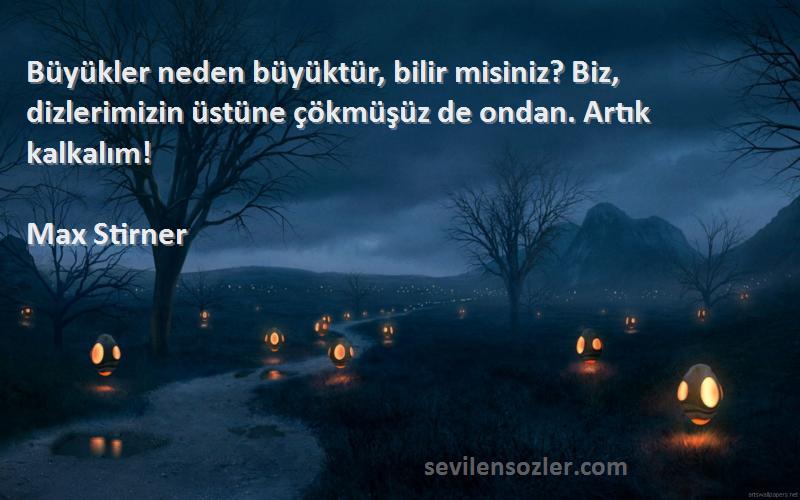 Max Stirner Sözleri 
Büyükler neden büyüktür, bilir misiniz? Biz, dizlerimizin üstüne çökmüşüz de ondan. Artık kalkalım!