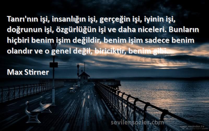 Max Stirner Sözleri 
Tanrı'nın işi, insanlığın işi, gerçeğin işi, iyinin işi, doğrunun işi, özgürlüğün işi ve daha niceleri. Bunların hiçbiri benim işim değildir, benim işim sadece benim olandır ve o genel değil, biriciktir, benim gibi.