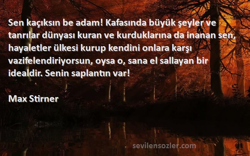 Max Stirner Sözleri 
Sen kaçıksın be adam! Kafasında büyük şeyler ve tanrılar dünyası kuran ve kurduklarına da inanan sen, hayaletler ülkesi kurup kendini onlara karşı vazifelendiriyorsun, oysa o, sana el sallayan bir idealdir. Senin saplantın var!