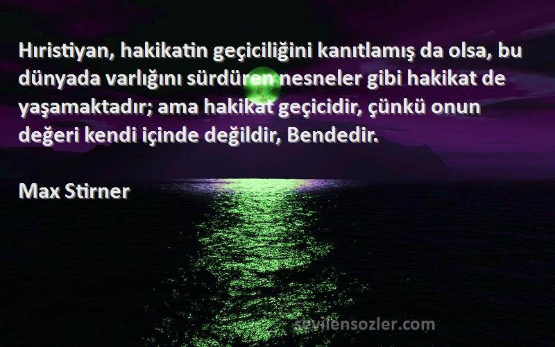 Max Stirner Sözleri 
Hıristiyan, hakikatin geçiciliğini kanıtlamış da olsa, bu dünyada varlığını sürdüren nesneler gibi hakikat de yaşamaktadır; ama hakikat geçicidir, çünkü onun değeri kendi içinde değildir, Bendedir.