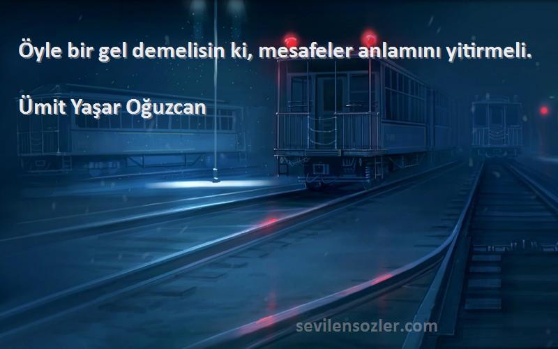 Ümit Yaşar Oğuzcan Sözleri 
Öyle bir gel demelisin ki, mesafeler anlamını yitirmeli.