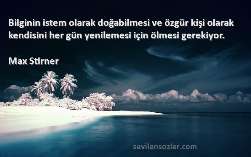 Max Stirner Sözleri 
Bilginin istem olarak doğabilmesi ve özgür kişi olarak kendisini her gün yenilemesi için ölmesi gerekiyor.