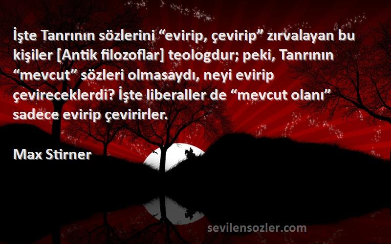 Max Stirner Sözleri 
İşte Tanrının sözlerini “evirip, çevirip” zırvalayan bu kişiler [Antik filozoflar] teologdur; peki, Tanrının “mevcut” sözleri olmasaydı, neyi evirip çevireceklerdi? İşte liberaller de “mevcut olanı” sadece evirip çevirirler.