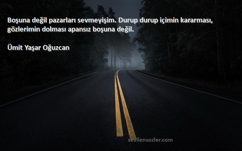 Ümit Yaşar Oğuzcan Sözleri 
Boşuna değil pazarları sevmeyişim. Durup durup içimin kararması, gözlerimin dolması apansız boşuna değil.