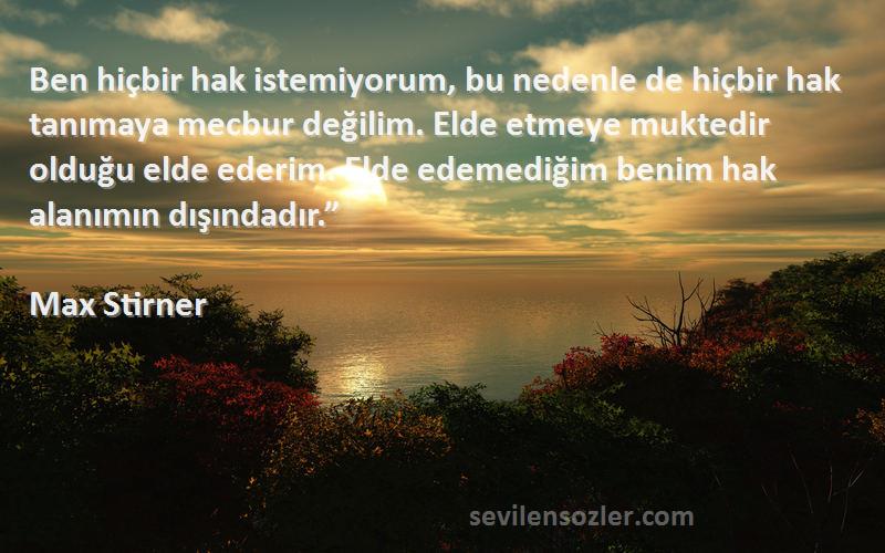 Max Stirner Sözleri 
Ben hiçbir hak istemiyorum, bu nedenle de hiçbir hak tanımaya mecbur değilim. Elde etmeye muktedir olduğu elde ederim. Elde edemediğim benim hak alanımın dışındadır.”