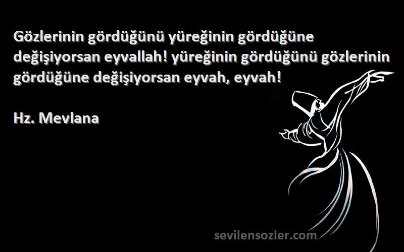 Hz. Mevlana Sözleri 
Gözlerinin gördüğünü yüreğinin gördüğüne değişiyorsan eyvallah! yüreğinin gördüğünü gözlerinin gördüğüne değişiyorsan eyvah, eyvah!