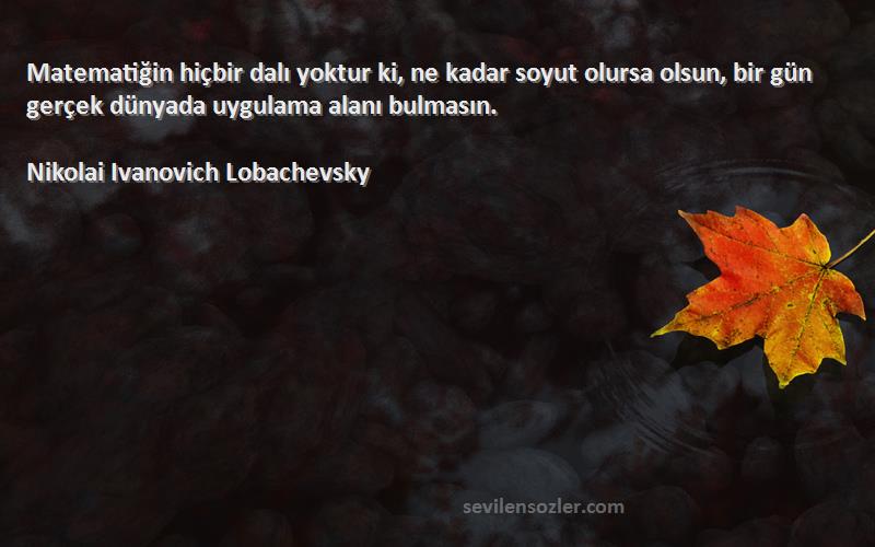 Nikolai Ivanovich Lobachevsky Sözleri 
Matematiğin hiçbir dalı yoktur ki, ne kadar soyut olursa olsun, bir gün gerçek dünyada uygulama alanı bulmasın.