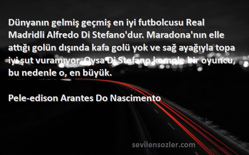 Pele-edison Arantes Do Nascimento Sözleri 
Dünyanın gelmiş geçmiş en iyi futbolcusu Real Madridli Alfredo Di Stefano'dur. Maradona'nın elle attığı golün dışında kafa golü yok ve sağ ayağıyla topa iyi şut vuramıyor. Oysa Di Stefano komple bir oyuncu, bu nedenle o, en büyük.