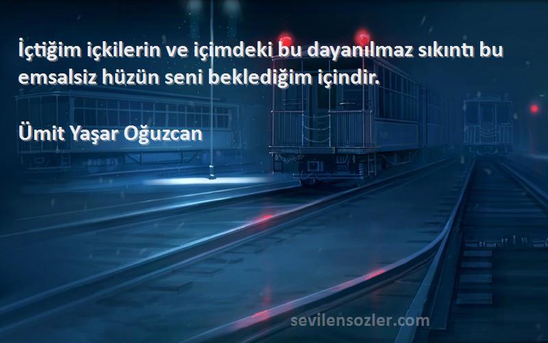 Ümit Yaşar Oğuzcan Sözleri 
İçtiğim içkilerin ve içimdeki bu dayanılmaz sıkıntı bu emsalsiz hüzün seni beklediğim içindir.