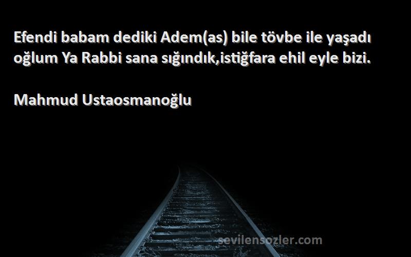 Mahmud Ustaosmanoğlu Sözleri 
Efendi babam dediki Adem(as) bile tövbe ile yaşadı oğlum Ya Rabbi sana sığındık,istiğfara ehil eyle bizi.