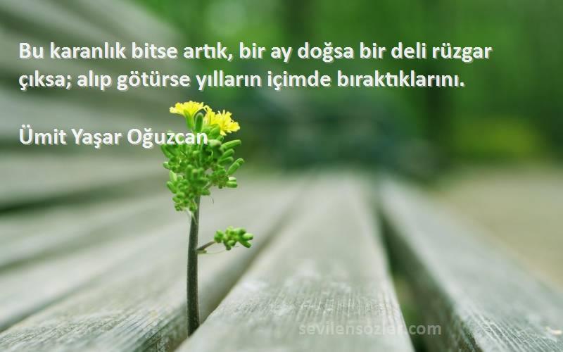 Ümit Yaşar Oğuzcan Sözleri 
Bu karanlık bitse artık, bir ay doğsa bir deli rüzgar çıksa; alıp götürse yılların içimde bıraktıklarını.