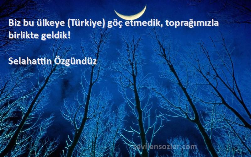 Selahattin Özgündüz Sözleri 
Biz bu ülkeye (Türkiye) göç etmedik, toprağımızla birlikte geldik!