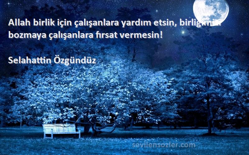 Selahattin Özgündüz Sözleri 
Allah birlik için çalışanlara yardım etsin, birliğimizi bozmaya çalışanlara fırsat vermesin!