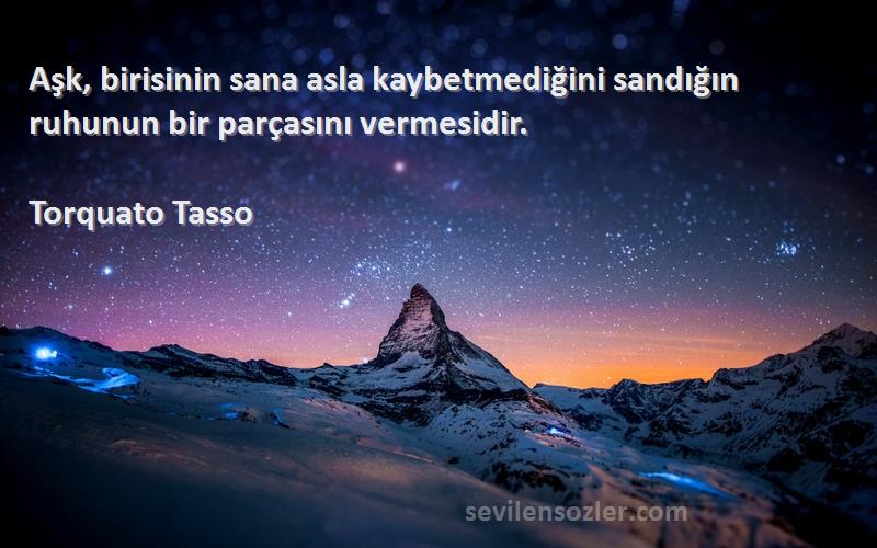 Torquato Tasso Sözleri 
Aşk, birisinin sana asla kaybetmediğini sandığın ruhunun bir parçasını vermesidir.